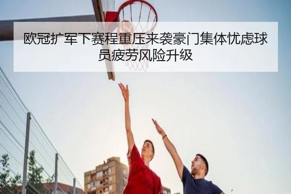 欧冠扩军下赛程重压来袭豪门集体忧虑球员疲劳风险升级